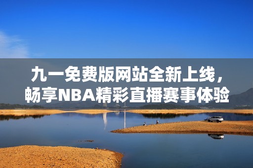九一免费版网站全新上线，畅享NBA精彩直播赛事体验