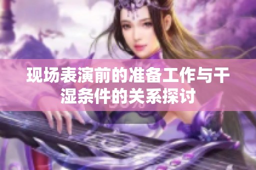 现场表演前的准备工作与干湿条件的关系探讨