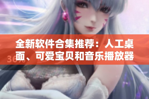 全新软件合集推荐：人工桌面、可爱宝贝和音乐播放器下载指南
