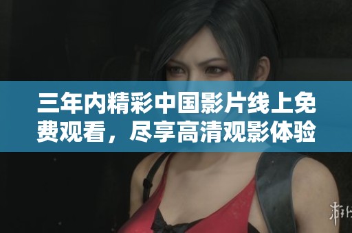 三年内精彩中国影片线上免费观看，尽享高清观影体验