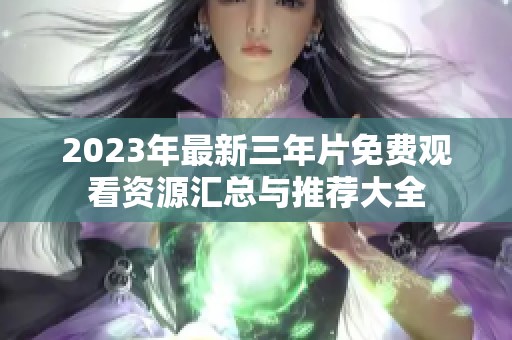 2023年最新三年片免费观看资源汇总与推荐大全