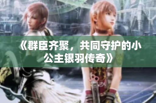 《群臣齐聚，共同守护的小公主银羽传奇》