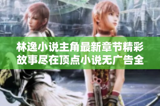 林逸小说主角最新章节精彩故事尽在顶点小说无广告全本阅读