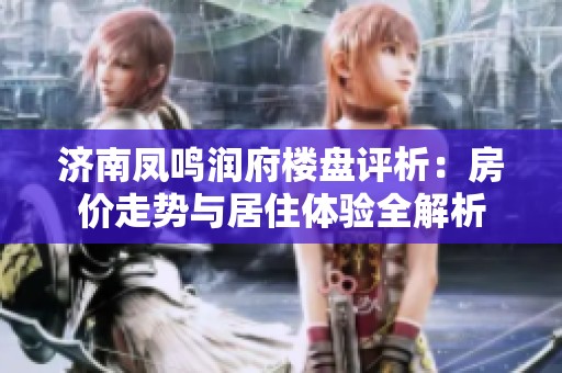 济南凤鸣润府楼盘评析：房价走势与居住体验全解析