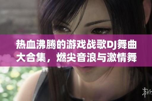 热血沸腾的游戏战歌DJ舞曲大合集，燃尖音浪与激情舞动