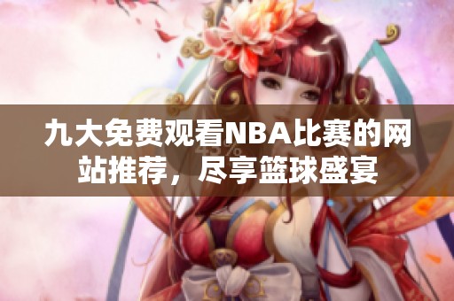 九大免费观看NBA比赛的网站推荐，尽享篮球盛宴