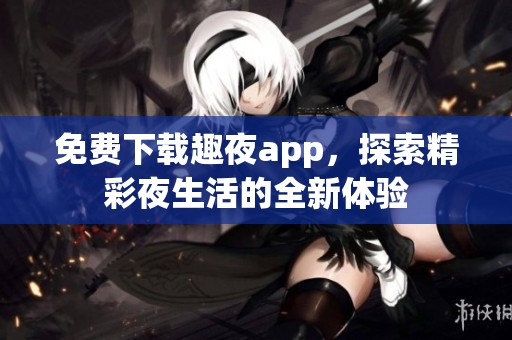 免费下载趣夜app，探索精彩夜生活的全新体验