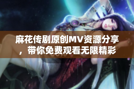 麻花传剧原创MV资源分享，带你免费观看无限精彩