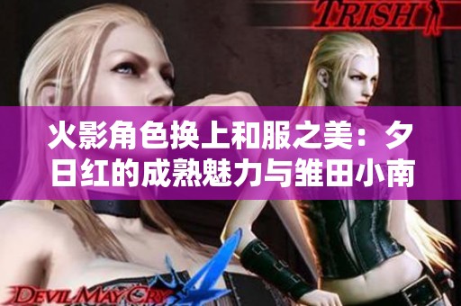 火影角色换上和服之美：夕日红的成熟魅力与雏田小南的婉约风情