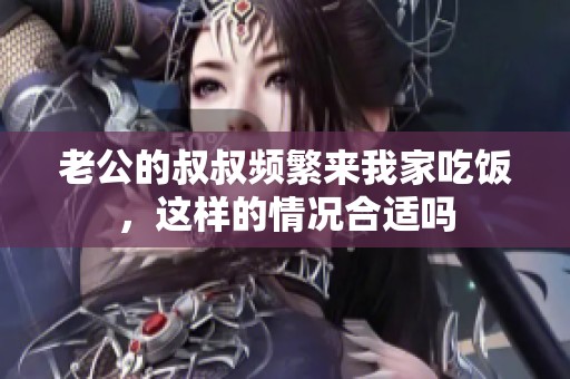 老公的叔叔频繁来我家吃饭，这样的情况合适吗