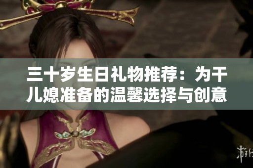 三十岁生日礼物推荐：为干儿媳准备的温馨选择与创意点子