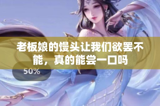 老板娘的馒头让我们欲罢不能，真的能尝一口吗