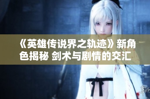 《英雄传说界之轨迹》新角色揭秘 剑术与剧情的交汇点