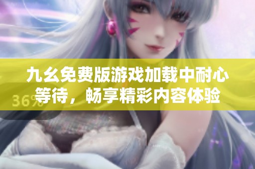 九幺免费版游戏加载中耐心等待，畅享精彩内容体验