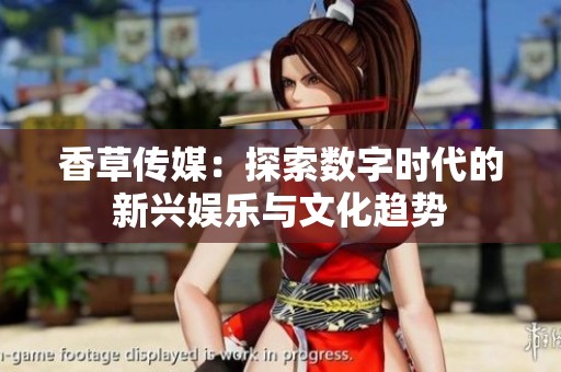 香草传媒：探索数字时代的新兴娱乐与文化趋势