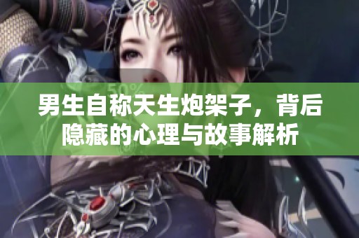男生自称天生炮架子，背后隐藏的心理与故事解析