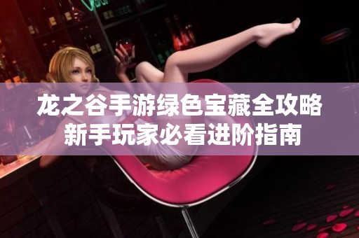 龙之谷手游绿色宝藏全攻略 新手玩家必看进阶指南
