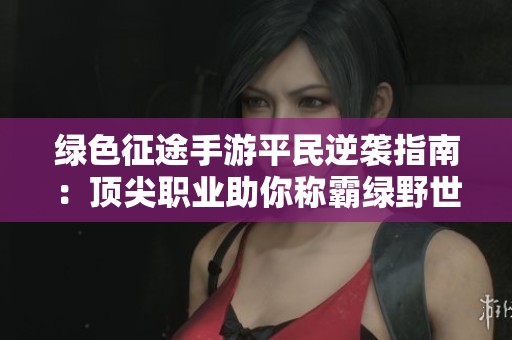 绿色征途手游平民逆袭指南：顶尖职业助你称霸绿野世界