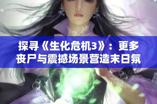 探寻《生化危机3》：更多丧尸与震撼场景营造末日氛围