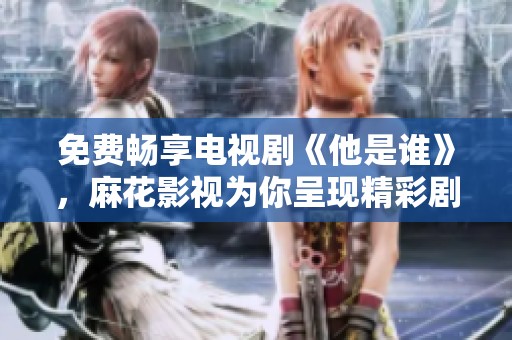 免费畅享电视剧《他是谁》，麻花影视为你呈现精彩剧情
