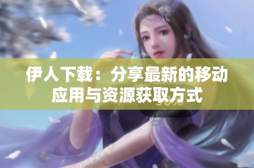 伊人下载：分享最新的移动应用与资源获取方式