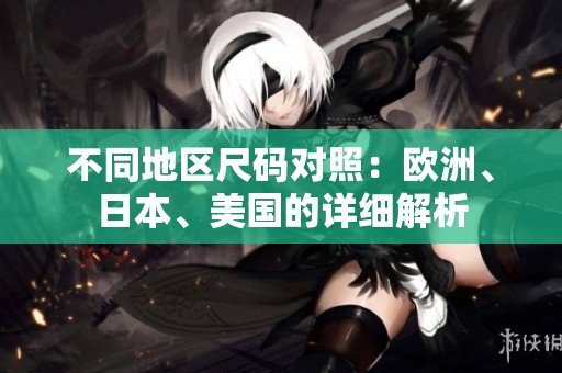 不同地区尺码对照：欧洲、日本、美国的详细解析