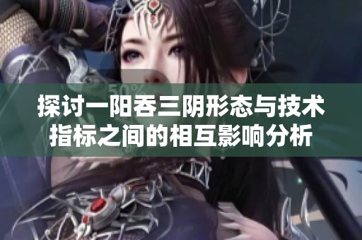 探讨一阳吞三阴形态与技术指标之间的相互影响分析