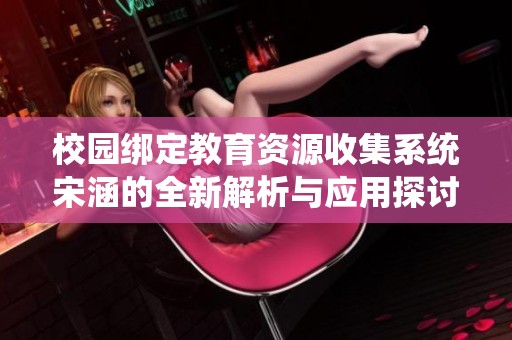 校园绑定教育资源收集系统宋涵的全新解析与应用探讨