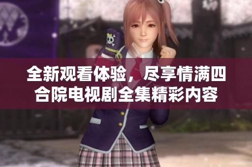 全新观看体验，尽享情满四合院电视剧全集精彩内容