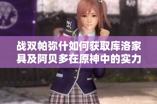 战双帕弥什如何获取库洛家具及阿贝多在原神中的实力分析