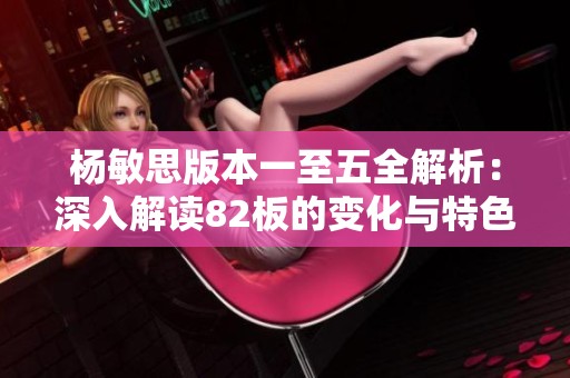 杨敏思版本一至五全解析：深入解读82板的变化与特色