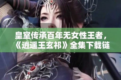 皇室传承百年无女性王者，《逍遥王玄祁》全集下载链接分享