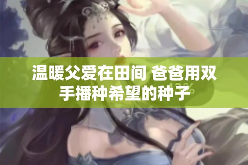 温暖父爱在田间 爸爸用双手播种希望的种子