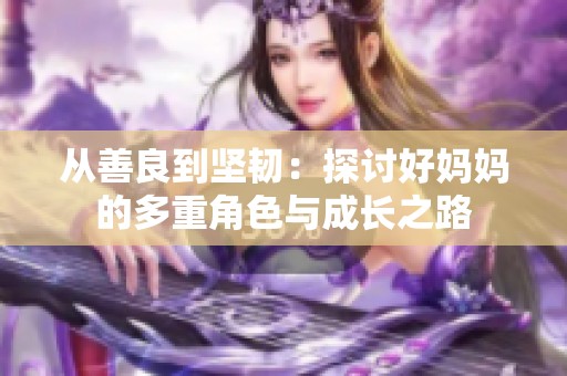 从善良到坚韧：探讨好妈妈的多重角色与成长之路