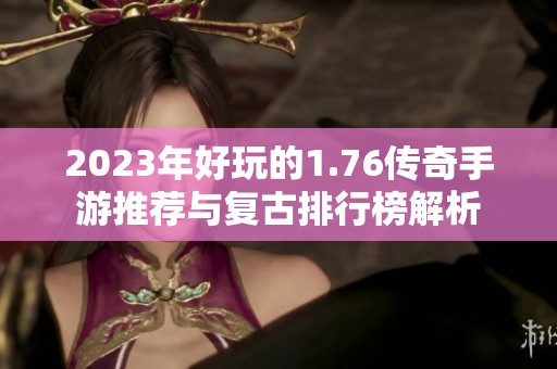2023年好玩的1.76传奇手游推荐与复古排行榜解析