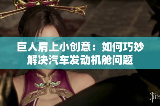 巨人肩上小创意：如何巧妙解决汽车发动机舱问题