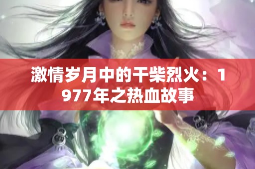激情岁月中的干柴烈火：1977年之热血故事