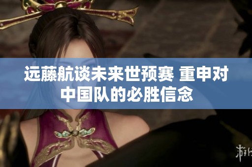 远藤航谈未来世预赛 重申对中国队的必胜信念