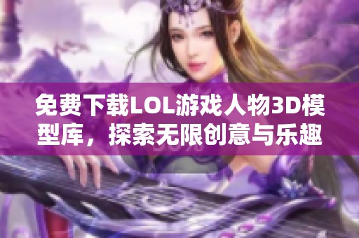 免费下载LOL游戏人物3D模型库，探索无限创意与乐趣