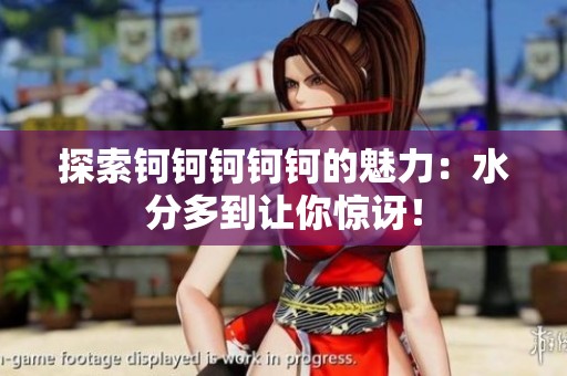 探索钶钶钶钶钶的魅力：水分多到让你惊讶！