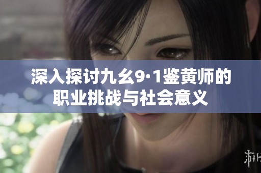 深入探讨九幺9·1鉴黄师的职业挑战与社会意义