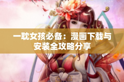 一耽女孩必备：漫画下载与安装全攻略分享