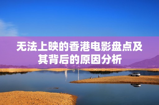 无法上映的香港电影盘点及其背后的原因分析