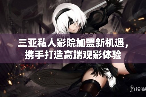 三亚私人影院加盟新机遇，携手打造高端观影体验