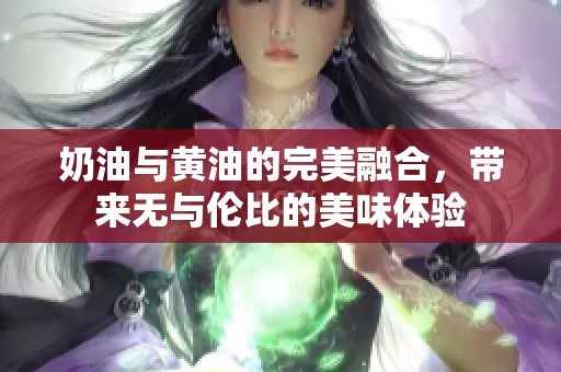 奶油与黄油的完美融合，带来无与伦比的美味体验