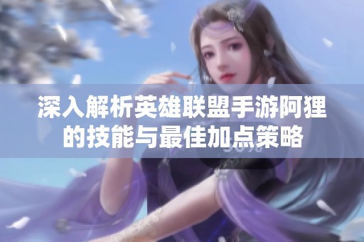 深入解析英雄联盟手游阿狸的技能与最佳加点策略