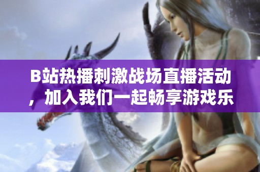 B站热播刺激战场直播活动，加入我们一起畅享游戏乐趣