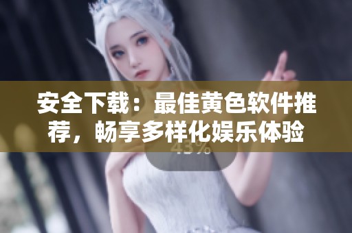 安全下载：最佳黄色软件推荐，畅享多样化娱乐体验