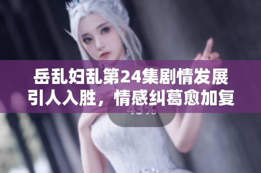 岳乱妇乱第24集剧情发展引人入胜，情感纠葛愈加复杂