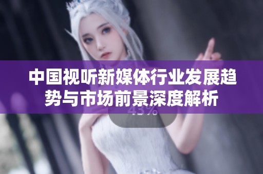 中国视听新媒体行业发展趋势与市场前景深度解析